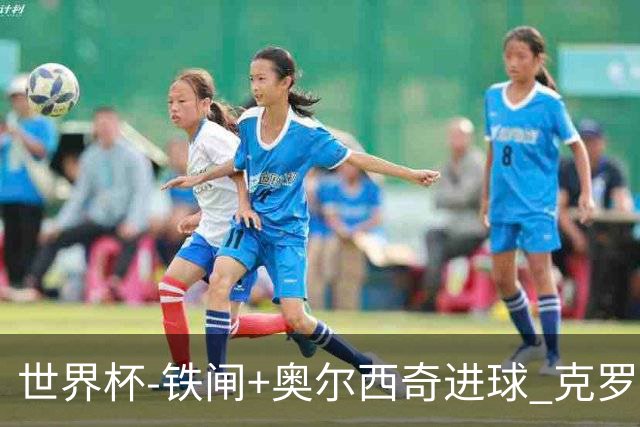 世界杯-铁闸+奥尔西奇进球 克罗地亚2-1夺季军